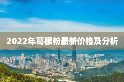 2022年葛根粉最新價格及分析