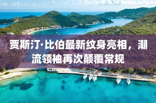 賈斯汀·比伯最新紋身亮相，潮流領袖再次顛覆常規(guī)