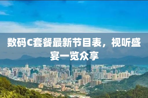 數(shù)碼C套餐最新節(jié)目表，視聽盛宴一覽眾享
