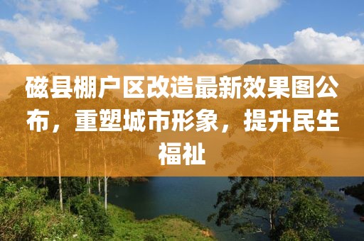 磁縣棚戶區(qū)改造最新效果圖公布，重塑城市形象，提升民生福祉