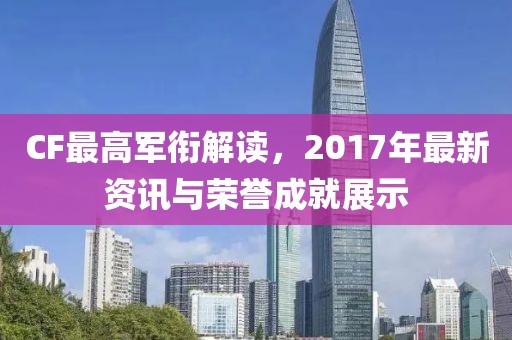 CF最高軍銜解讀，2017年最新資訊與榮譽成就展示