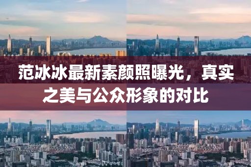 范冰冰最新素顏照曝光，真實之美與公眾形象的對比