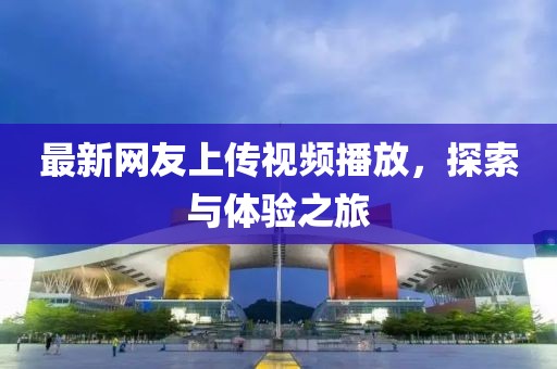 最新網(wǎng)友上傳視頻播放，探索與體驗(yàn)之旅