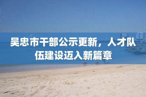 吳忠市干部公示更新，人才隊(duì)伍建設(shè)邁入新篇章