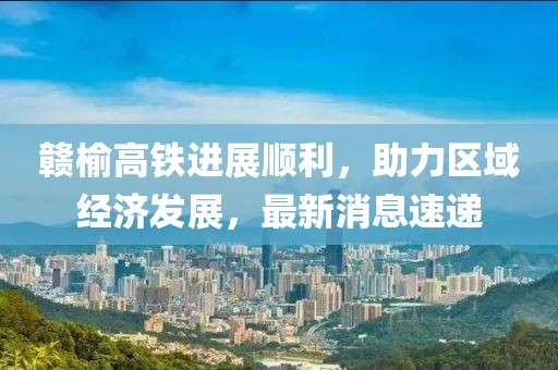 贛榆高鐵進展順利，助力區(qū)域經(jīng)濟發(fā)展，最新消息速遞