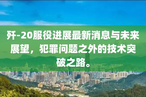 殲-20服役進(jìn)展最新消息與未來(lái)展望，犯罪問(wèn)題之外的技術(shù)突破之路。