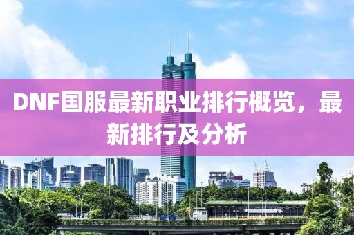 DNF國服最新職業(yè)排行概覽，最新排行及分析
