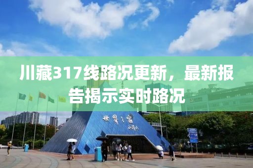 川藏317線路況更新，最新報(bào)告揭示實(shí)時(shí)路況