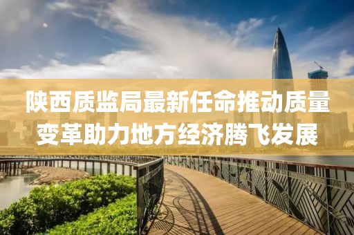 陜西質(zhì)監(jiān)局最新任命推動(dòng)質(zhì)量變革助力地方經(jīng)濟(jì)騰飛發(fā)展