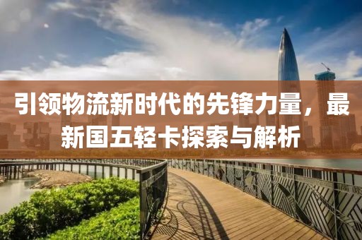 引領物流新時代的先鋒力量，最新國五輕卡探索與解析