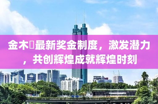 金木芃最新獎金制度，激發(fā)潛力，共創(chuàng)輝煌成就輝煌時刻