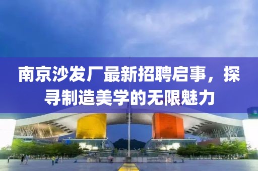 南京沙發(fā)廠最新招聘啟事，探尋制造美學的無限魅力