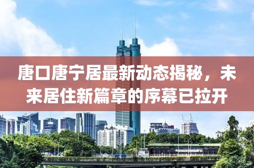 唐口唐寧居最新動態(tài)揭秘，未來居住新篇章的序幕已拉開