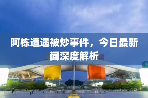 阿棟遭遇被炒事件，今日最新聞深度解析