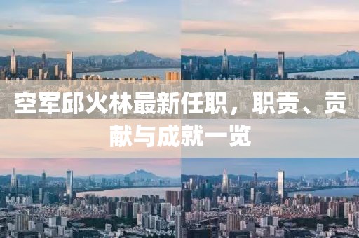 空軍邱火林最新任職，職責(zé)、貢獻與成就一覽