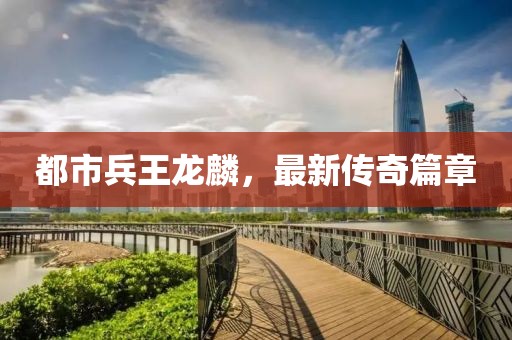 都市兵王龍麟，最新傳奇篇章