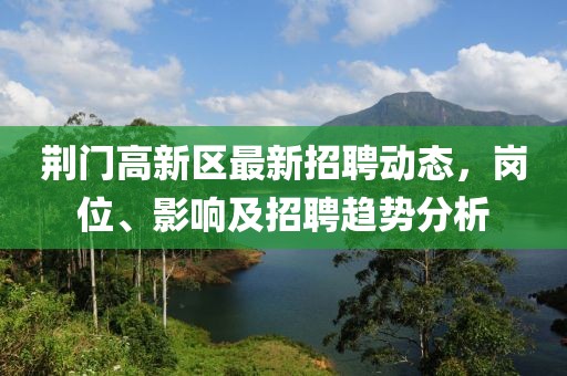 荊門高新區(qū)最新招聘動(dòng)態(tài)，崗位、影響及招聘趨勢(shì)分析