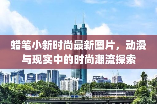 蠟筆小新時(shí)尚最新圖片，動(dòng)漫與現(xiàn)實(shí)中的時(shí)尚潮流探索