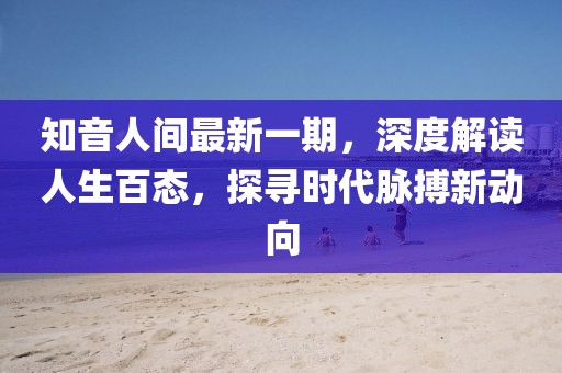 知音人間最新一期，深度解讀人生百態(tài)，探尋時代脈搏新動向