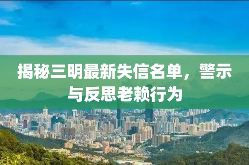 揭秘三明最新失信名單，警示與反思老賴行為