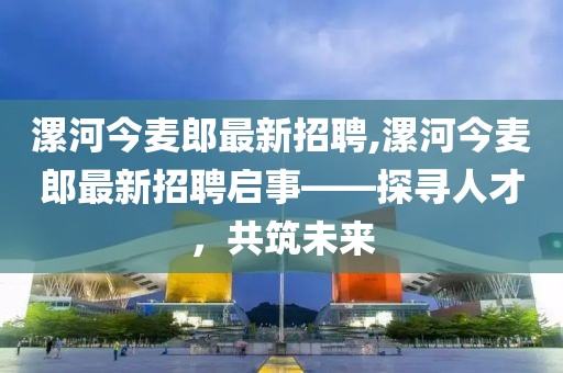 漯河今麥郎最新招聘,漯河今麥郎最新招聘啟事——探尋人才，共筑未來