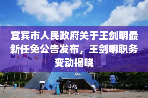 宜賓市人民政府關(guān)于王劍明最新任免公告發(fā)布，王劍明職務(wù)變動(dòng)揭曉