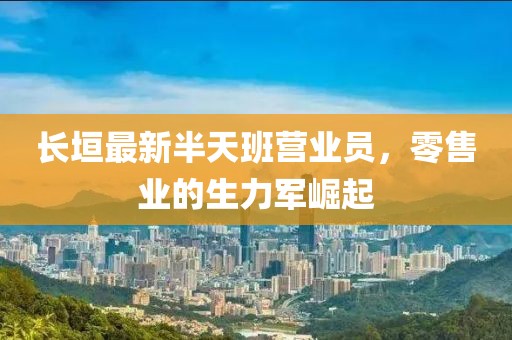 長(zhǎng)垣最新半天班營業(yè)員，零售業(yè)的生力軍崛起