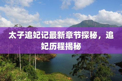 太子追妃記最新章節(jié)探秘，追妃歷程揭秘