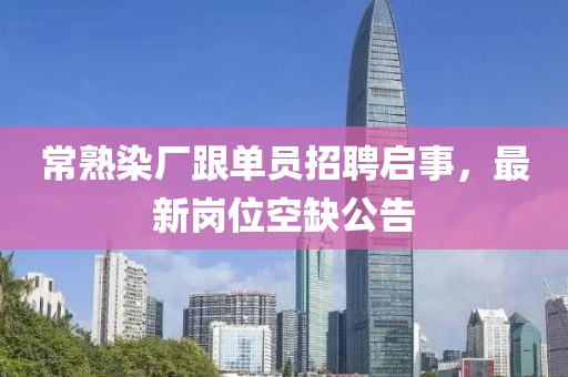 常熟染廠跟單員招聘啟事，最新崗位空缺公告