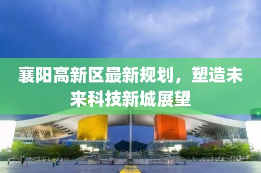 襄陽高新區(qū)最新規(guī)劃，塑造未來科技新城展望