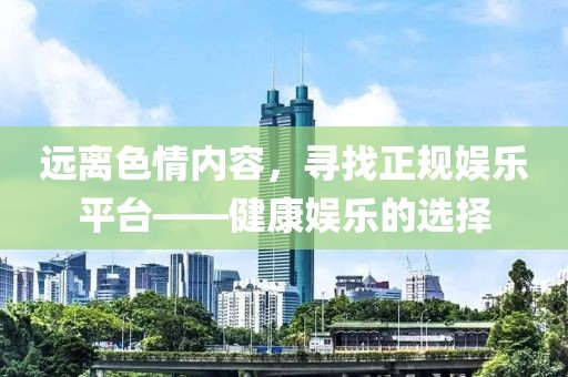 遠(yuǎn)離色情內(nèi)容，尋找正規(guī)娛樂(lè)平臺(tái)——健康娛樂(lè)的選擇