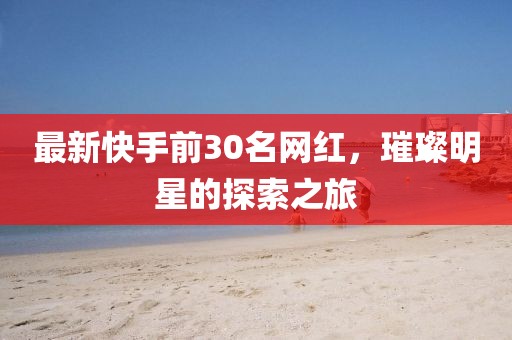 最新快手前30名網(wǎng)紅，璀璨明星的探索之旅