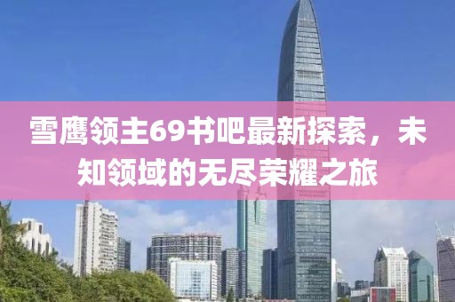 雪鷹領(lǐng)主69書吧最新探索，未知領(lǐng)域的無盡榮耀之旅