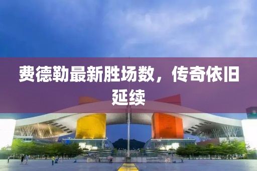 費(fèi)德勒最新勝場(chǎng)數(shù)，傳奇依舊延續(xù)