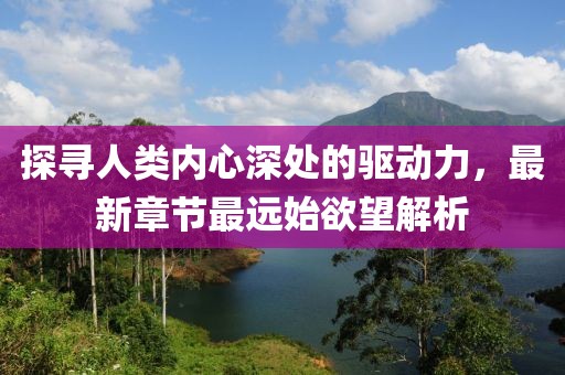 探尋人類(lèi)內(nèi)心深處的驅(qū)動(dòng)力，最新章節(jié)最遠(yuǎn)始欲望解析