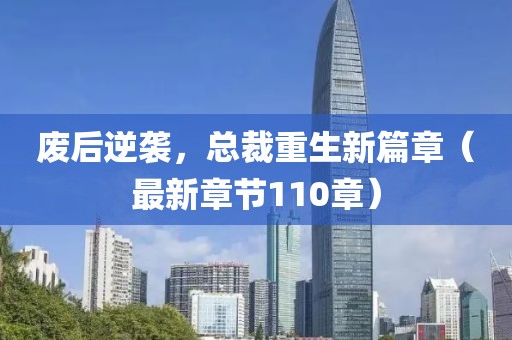 廢后逆襲，總裁重生新篇章（最新章節(jié)110章）