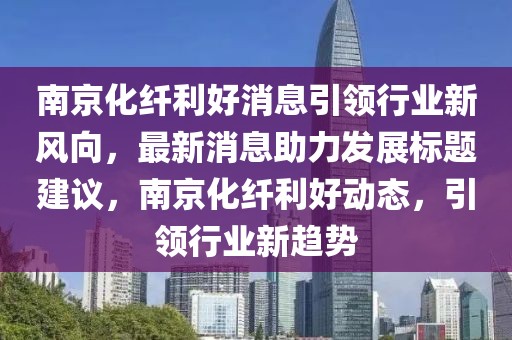 南京化纖利好消息引領(lǐng)行業(yè)新風(fēng)向，最新消息助力發(fā)展標(biāo)題建議，南京化纖利好動(dòng)態(tài)，引領(lǐng)行業(yè)新趨勢(shì)