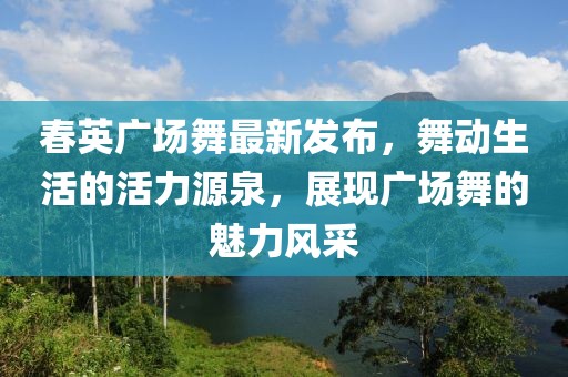 春英廣場(chǎng)舞最新發(fā)布，舞動(dòng)生活的活力源泉，展現(xiàn)廣場(chǎng)舞的魅力風(fēng)采