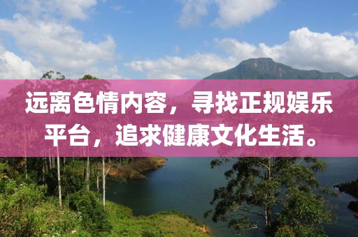 遠(yuǎn)離色情內(nèi)容，尋找正規(guī)娛樂平臺(tái)，追求健康文化生活。