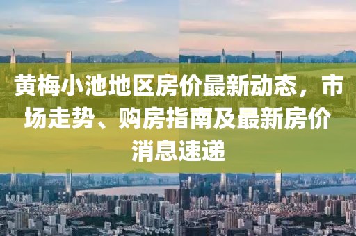 黃梅小池地區(qū)房?jī)r(jià)最新動(dòng)態(tài)，市場(chǎng)走勢(shì)、購(gòu)房指南及最新房?jī)r(jià)消息速遞