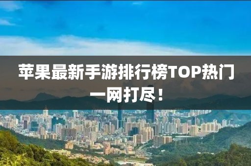 蘋果最新手游排行榜TOP熱門一網(wǎng)打盡！