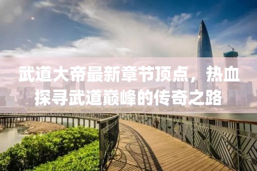 武道大帝最新章節(jié)頂點，熱血探尋武道巔峰的傳奇之路