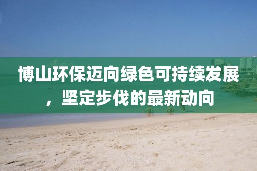 博山環(huán)保邁向綠色可持續(xù)發(fā)展，堅(jiān)定步伐的最新動(dòng)向