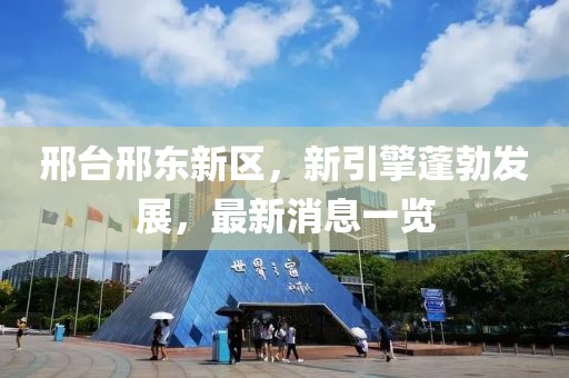 邢臺邢東新區(qū)，新引擎蓬勃發(fā)展，最新消息一覽