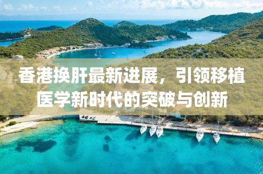 香港換肝最新進(jìn)展，引領(lǐng)移植醫(yī)學(xué)新時代的突破與創(chuàng)新