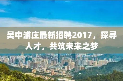 吳中浦莊最新招聘2017，探尋人才，共筑未來之夢