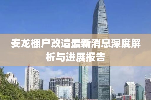 安龍棚戶改造最新消息深度解析與進展報告