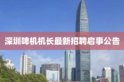 深圳啤機(jī)機(jī)長(zhǎng)最新招聘啟事公告