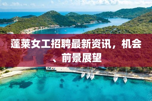 蓬萊女工招聘最新資訊，機(jī)會(huì)、前景展望