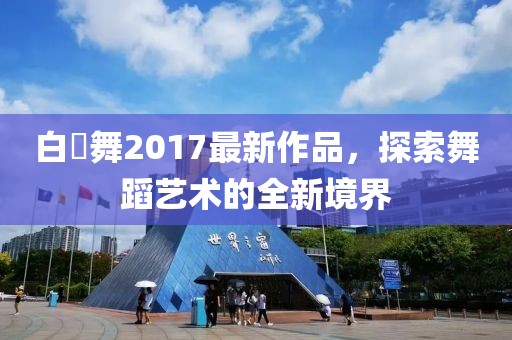 白咲舞2017最新作品，探索舞蹈藝術的全新境界
